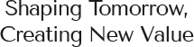 Shaping Tomorrow, Creating New Value